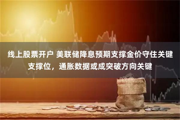 线上股票开户 美联储降息预期支撑金价守住关键支撑位，通胀数据或成突破方向关键