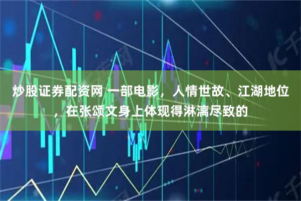炒股证券配资网 一部电影，人情世故、江湖地位，在张颂文身上体现得淋漓尽致的