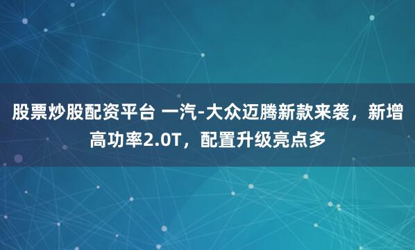 股票炒股配资平台 一汽-大众迈腾新款来袭，新增高功率2.0T，配置升级亮点多