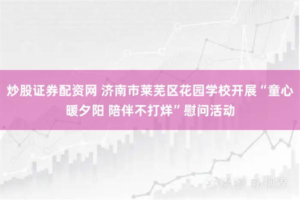 炒股证券配资网 济南市莱芜区花园学校开展“童心暖夕阳 陪伴不打烊”慰问活动