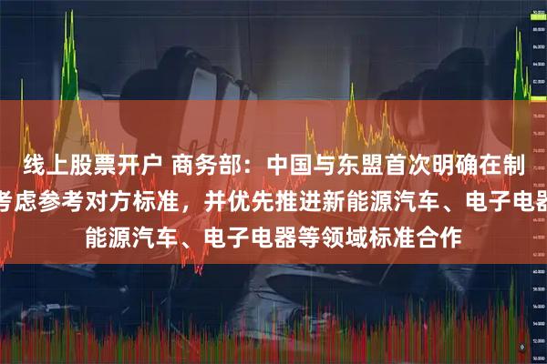 线上股票开户 商务部：中国与东盟首次明确在制定自身标准时可考虑参考对方标准，并优先推进新能源汽车、电子电器等领域标准合作