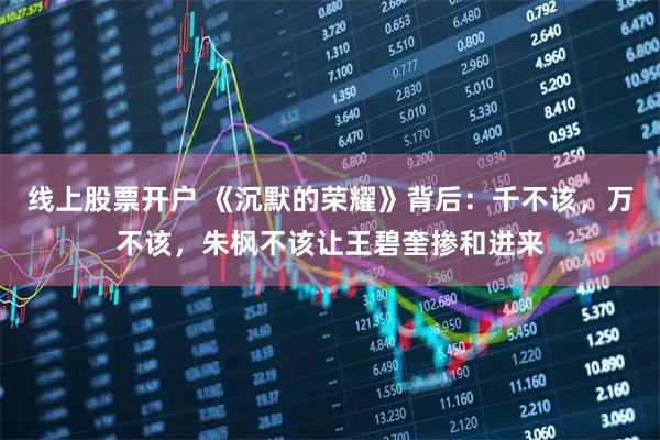 线上股票开户 《沉默的荣耀》背后：千不该，万不该，朱枫不该让王碧奎掺和进来