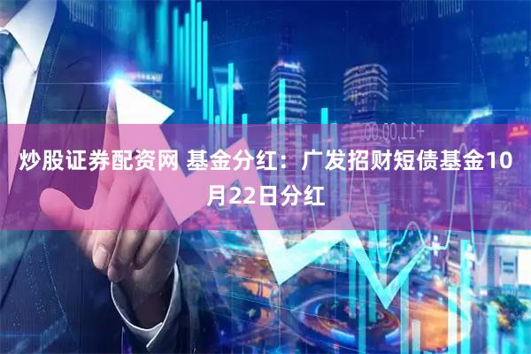 炒股证券配资网 基金分红：广发招财短债基金10月22日分红