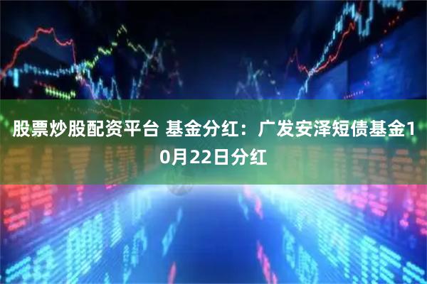 股票炒股配资平台 基金分红：广发安泽短债基金10月22日分红