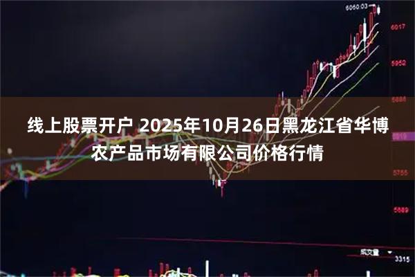 线上股票开户 2025年10月26日黑龙江省华博农产品市场有限公司价格行情