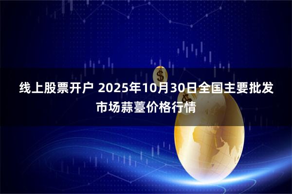 线上股票开户 2025年10月30日全国主要批发市场蒜薹价格行情