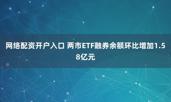 网络配资开户入口 两市ETF融券余额环比增加1.58亿元