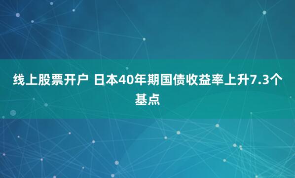 线上股票开户 日本40年期国债收益率上升7.3个基点