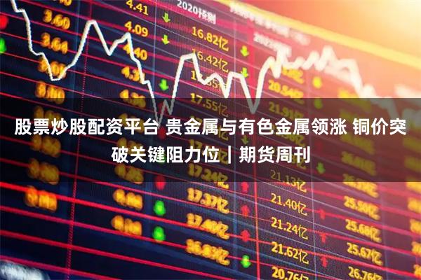 股票炒股配资平台 贵金属与有色金属领涨 铜价突破关键阻力位｜期货周刊