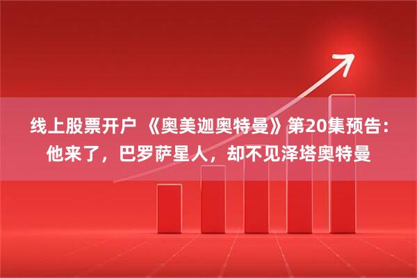 线上股票开户 《奥美迦奥特曼》第20集预告：他来了，巴罗萨星人，却不见泽塔奥特曼