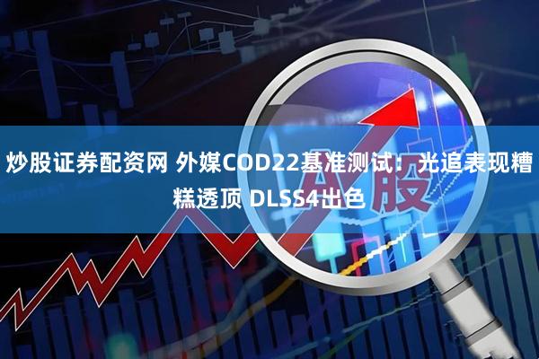 炒股证券配资网 外媒COD22基准测试：光追表现糟糕透顶 DLSS4出色