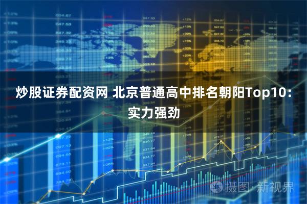 炒股证券配资网 北京普通高中排名朝阳Top10：实力强劲